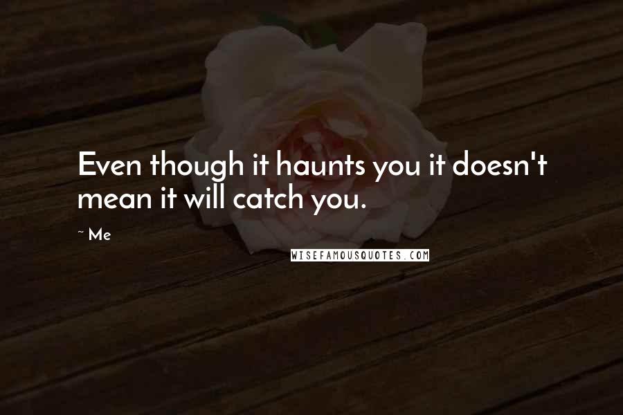 Me Quotes: Even though it haunts you it doesn't mean it will catch you.