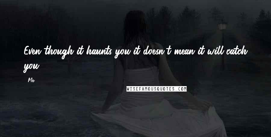 Me Quotes: Even though it haunts you it doesn't mean it will catch you.
