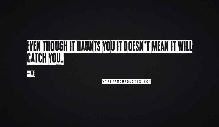 Me Quotes: Even though it haunts you it doesn't mean it will catch you.