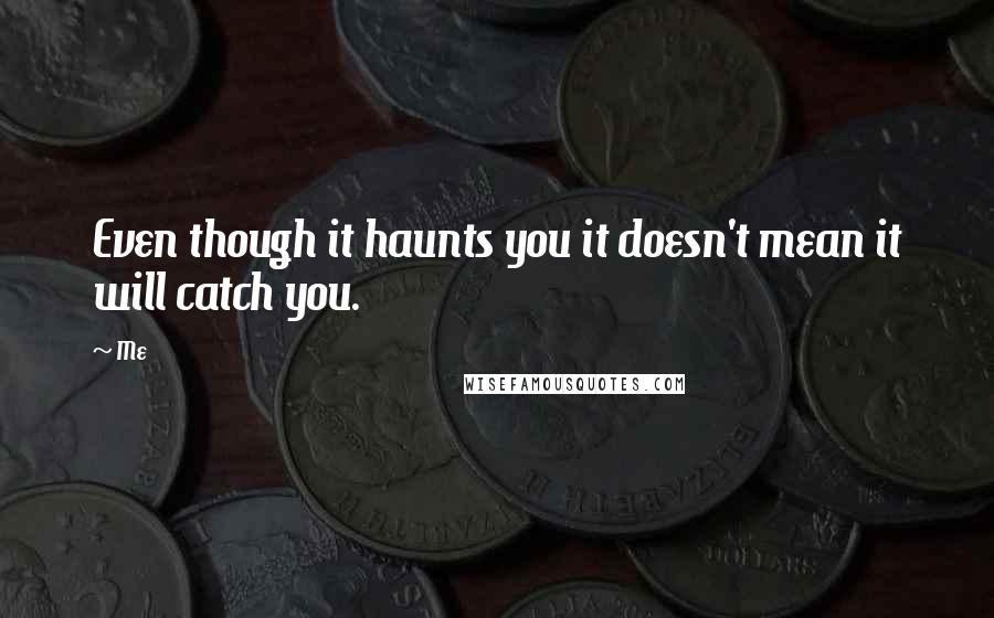 Me Quotes: Even though it haunts you it doesn't mean it will catch you.