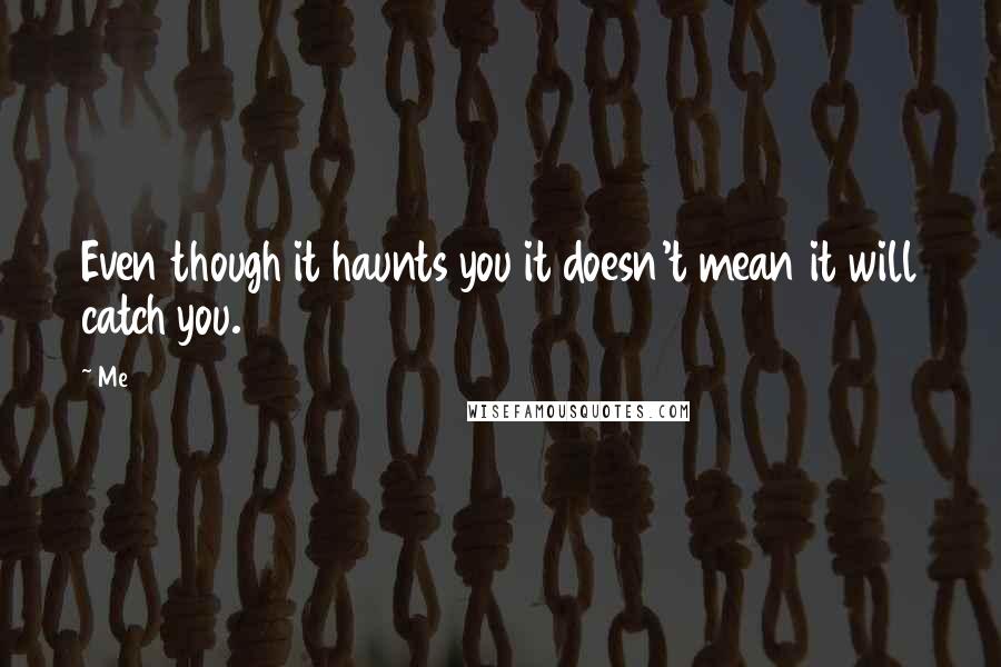 Me Quotes: Even though it haunts you it doesn't mean it will catch you.