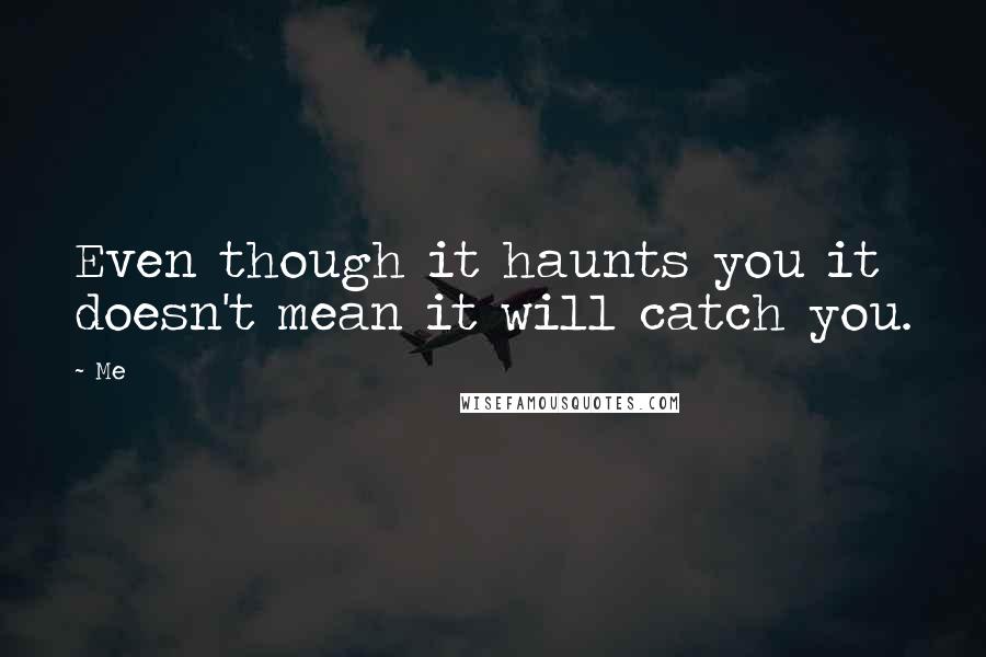 Me Quotes: Even though it haunts you it doesn't mean it will catch you.