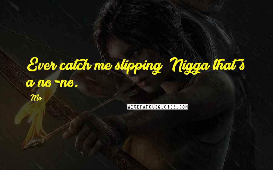 Me Quotes: Ever catch me slipping? Nigga that's a no-no.