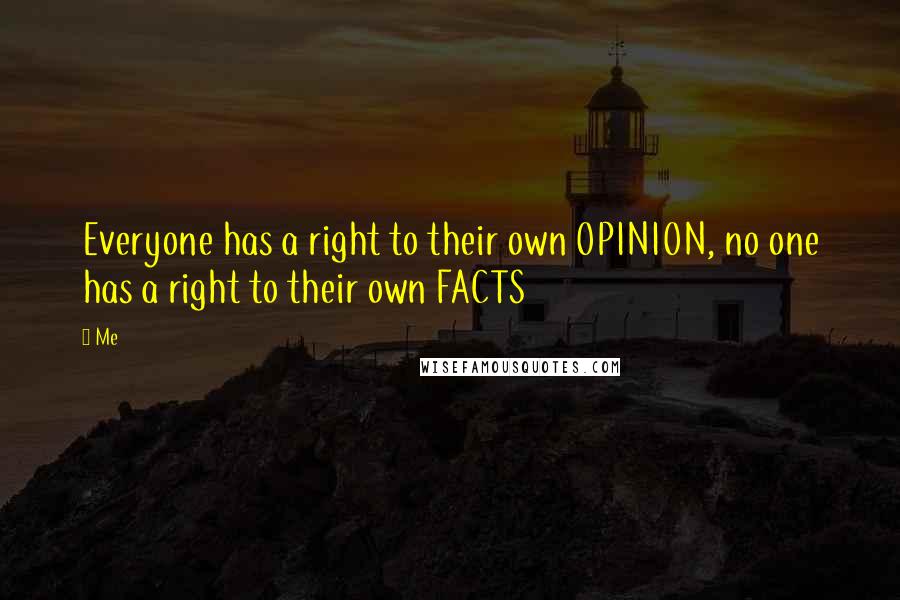 Me Quotes: Everyone has a right to their own OPINION, no one has a right to their own FACTS
