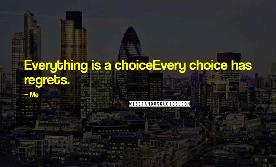 Me Quotes: Everything is a choiceEvery choice has regrets.