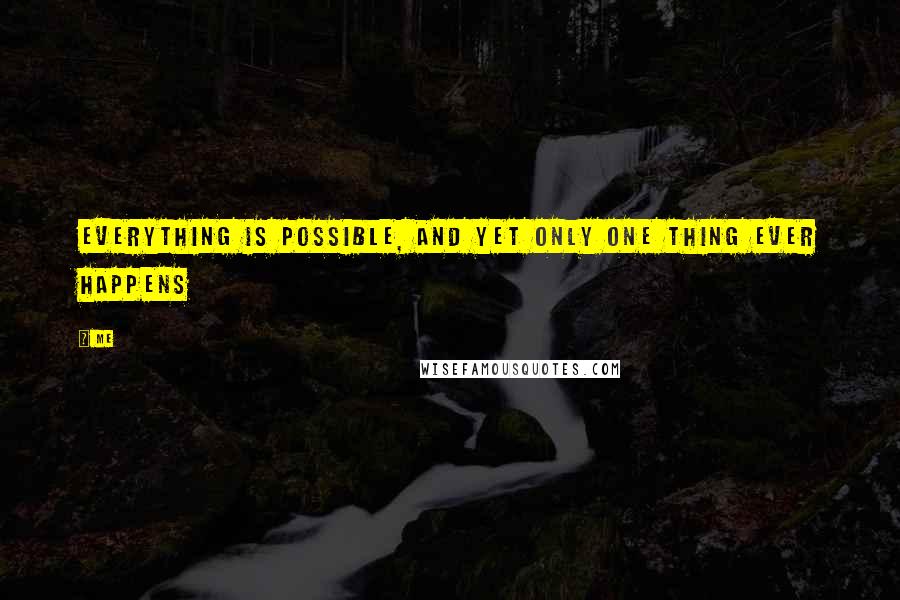 Me Quotes: Everything is possible, and yet only one thing ever happens