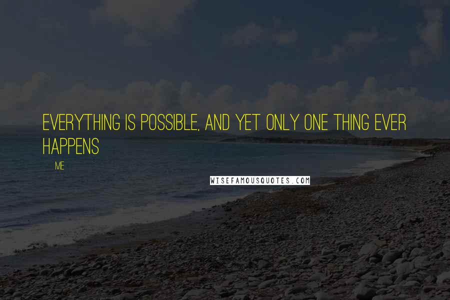 Me Quotes: Everything is possible, and yet only one thing ever happens