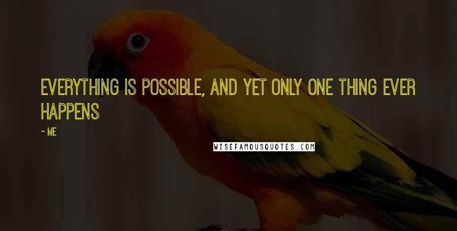 Me Quotes: Everything is possible, and yet only one thing ever happens