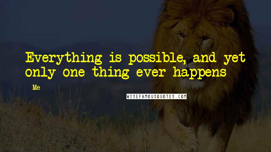 Me Quotes: Everything is possible, and yet only one thing ever happens