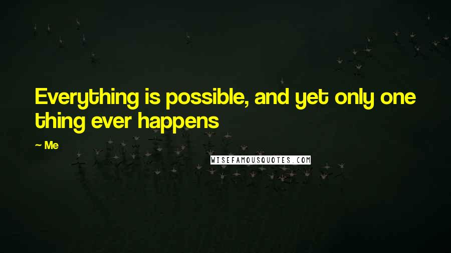 Me Quotes: Everything is possible, and yet only one thing ever happens