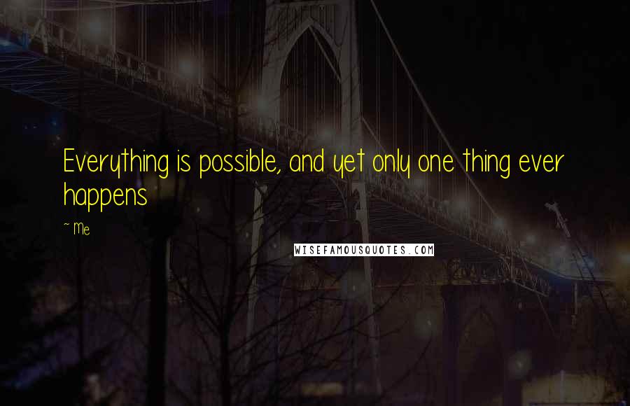 Me Quotes: Everything is possible, and yet only one thing ever happens