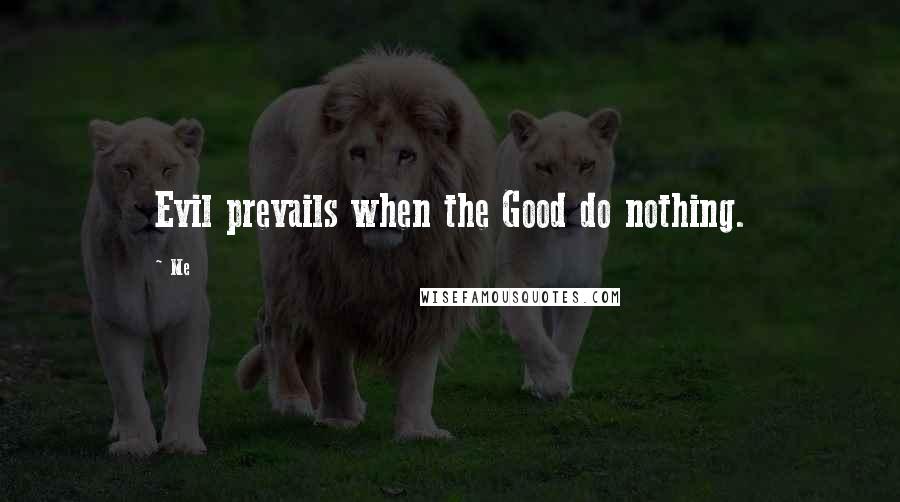 Me Quotes: Evil prevails when the Good do nothing.