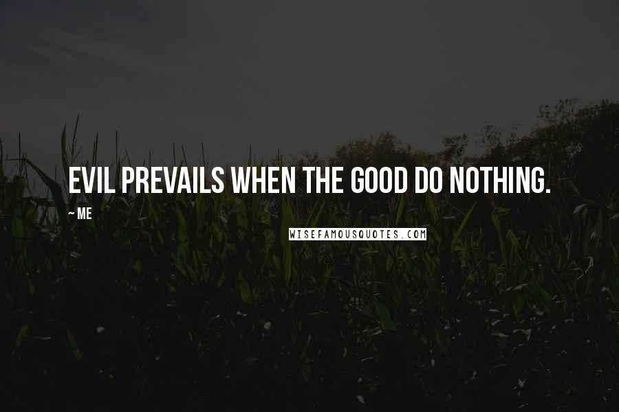 Me Quotes: Evil prevails when the Good do nothing.