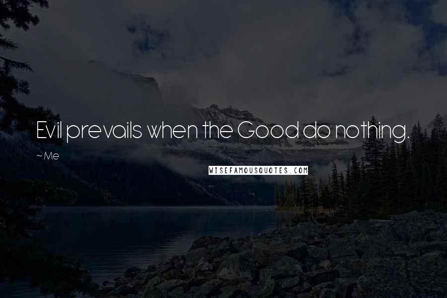 Me Quotes: Evil prevails when the Good do nothing.