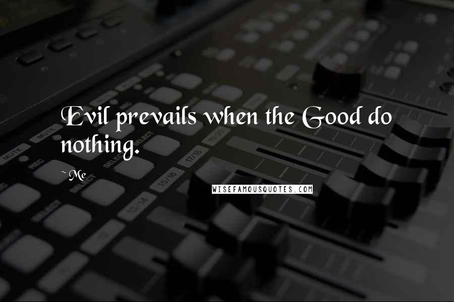 Me Quotes: Evil prevails when the Good do nothing.