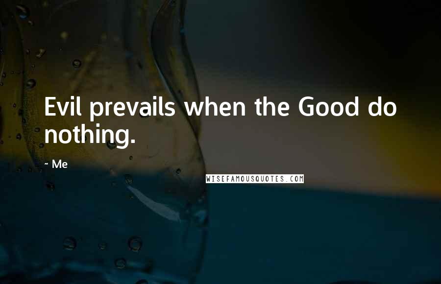 Me Quotes: Evil prevails when the Good do nothing.