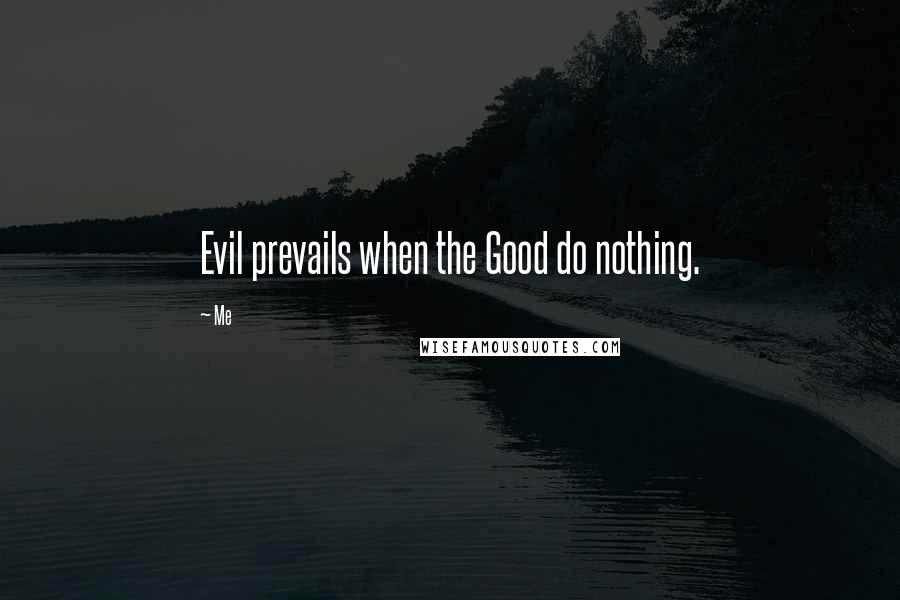 Me Quotes: Evil prevails when the Good do nothing.
