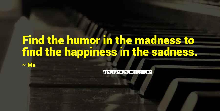 Me Quotes: Find the humor in the madness to find the happiness in the sadness.