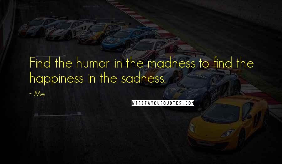 Me Quotes: Find the humor in the madness to find the happiness in the sadness.