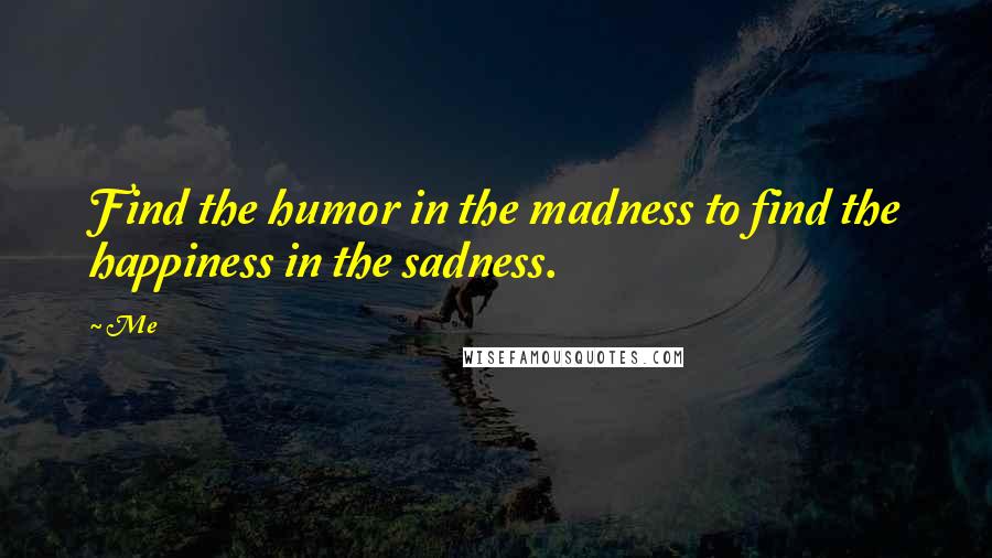 Me Quotes: Find the humor in the madness to find the happiness in the sadness.