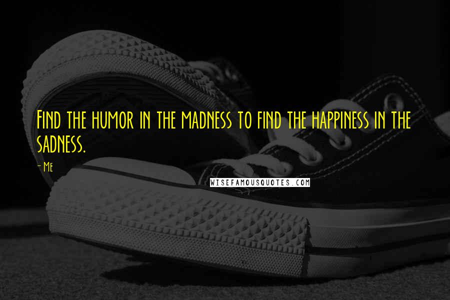 Me Quotes: Find the humor in the madness to find the happiness in the sadness.