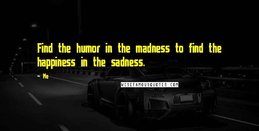 Me Quotes: Find the humor in the madness to find the happiness in the sadness.
