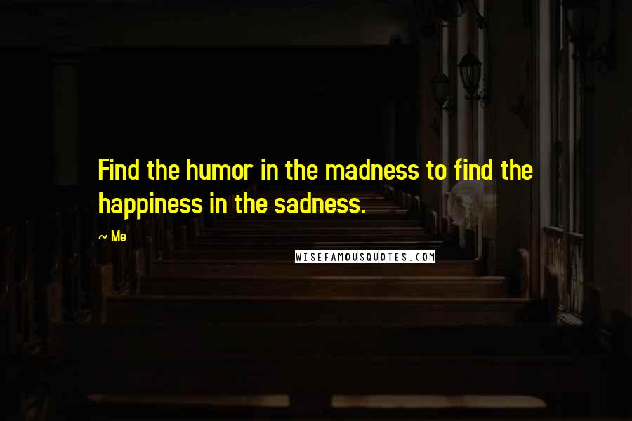 Me Quotes: Find the humor in the madness to find the happiness in the sadness.