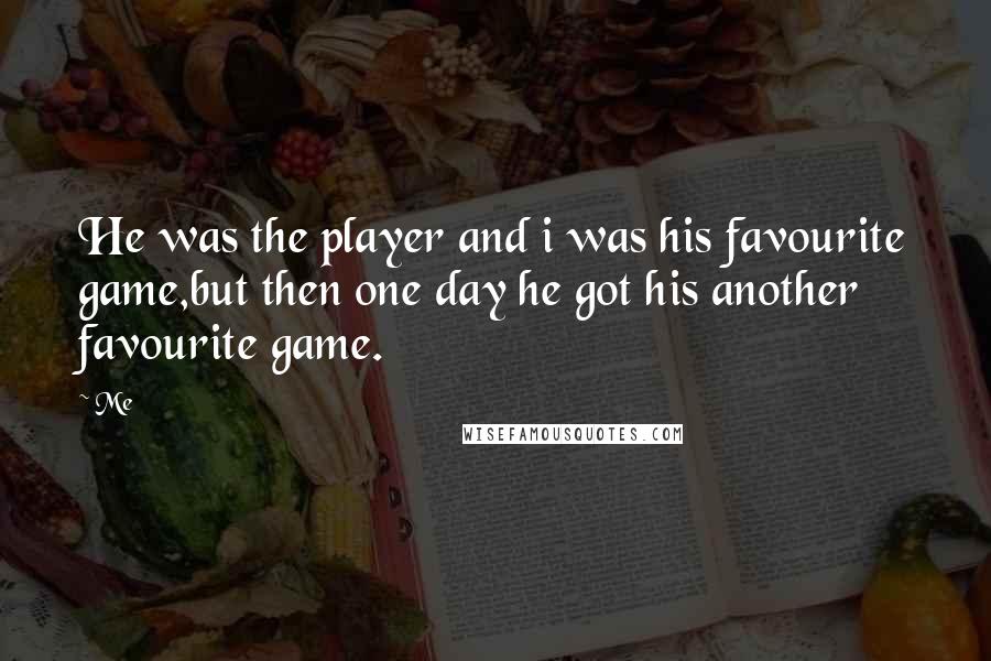 Me Quotes: He was the player and i was his favourite game,but then one day he got his another favourite game.