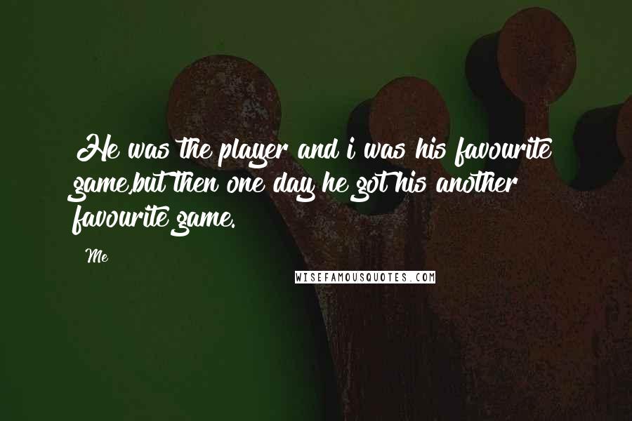 Me Quotes: He was the player and i was his favourite game,but then one day he got his another favourite game.