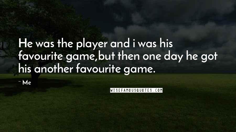 Me Quotes: He was the player and i was his favourite game,but then one day he got his another favourite game.