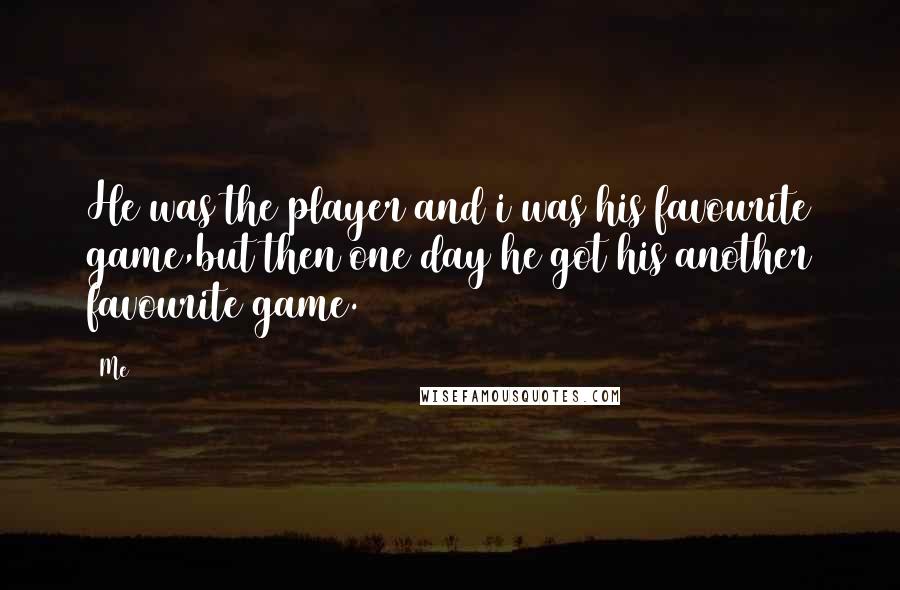 Me Quotes: He was the player and i was his favourite game,but then one day he got his another favourite game.