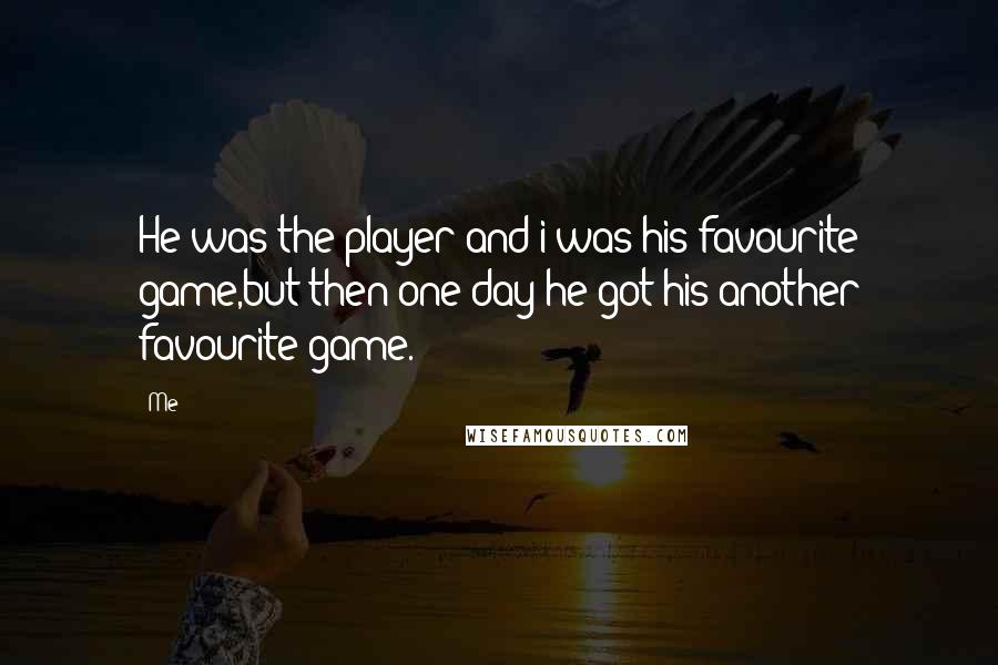 Me Quotes: He was the player and i was his favourite game,but then one day he got his another favourite game.