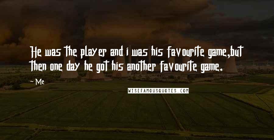 Me Quotes: He was the player and i was his favourite game,but then one day he got his another favourite game.