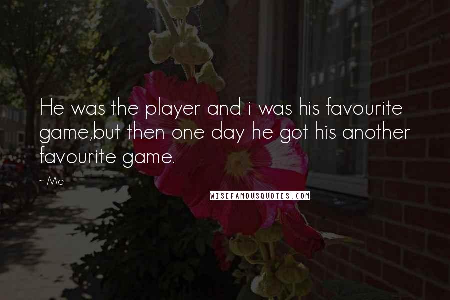 Me Quotes: He was the player and i was his favourite game,but then one day he got his another favourite game.