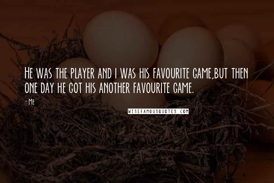 Me Quotes: He was the player and i was his favourite game,but then one day he got his another favourite game.