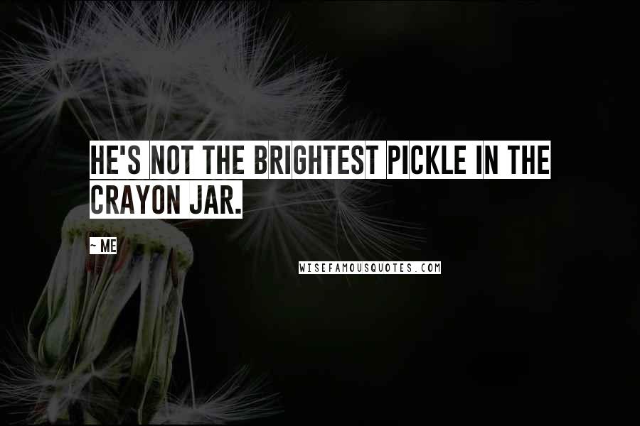 Me Quotes: He's not the brightest pickle in the crayon jar.