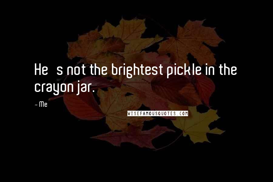 Me Quotes: He's not the brightest pickle in the crayon jar.