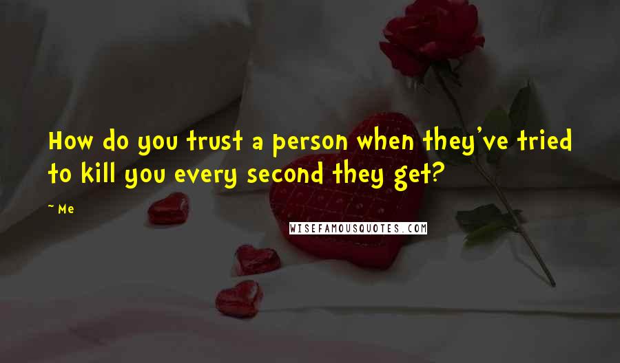 Me Quotes: How do you trust a person when they've tried to kill you every second they get?