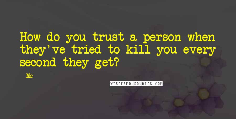 Me Quotes: How do you trust a person when they've tried to kill you every second they get?