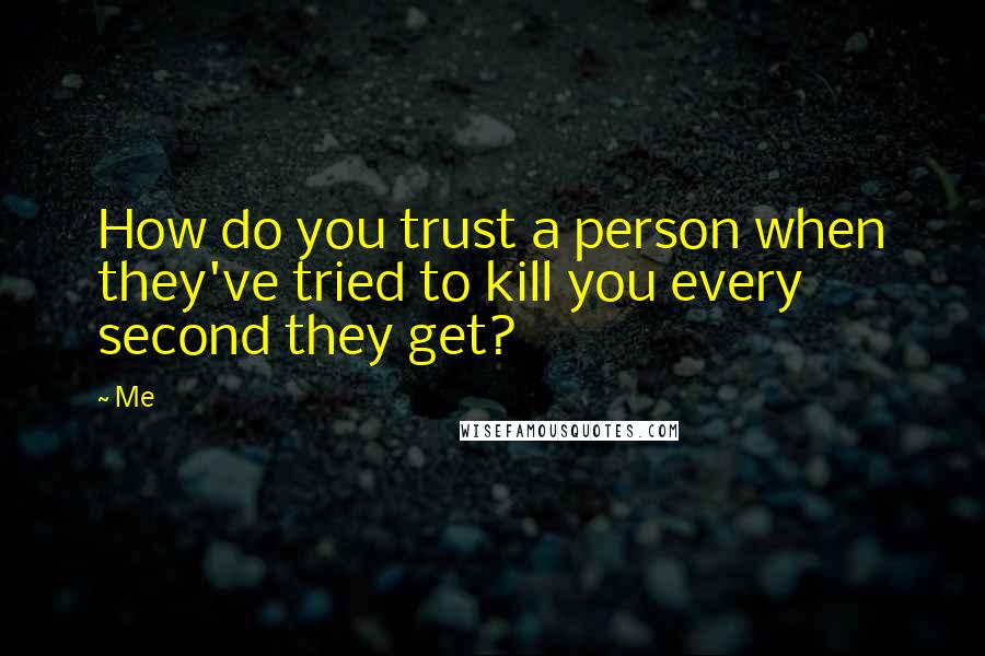 Me Quotes: How do you trust a person when they've tried to kill you every second they get?