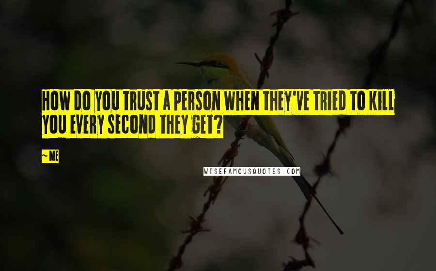 Me Quotes: How do you trust a person when they've tried to kill you every second they get?