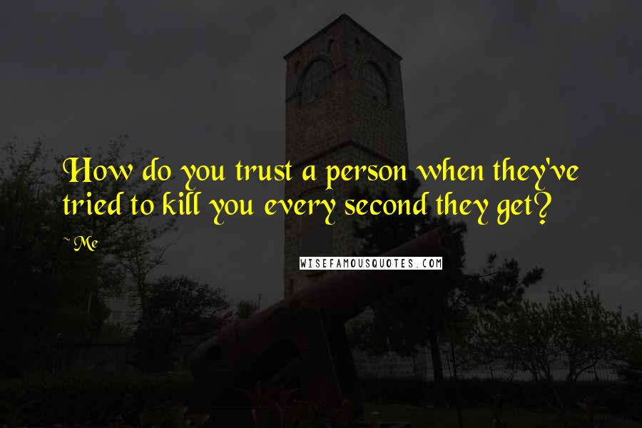 Me Quotes: How do you trust a person when they've tried to kill you every second they get?