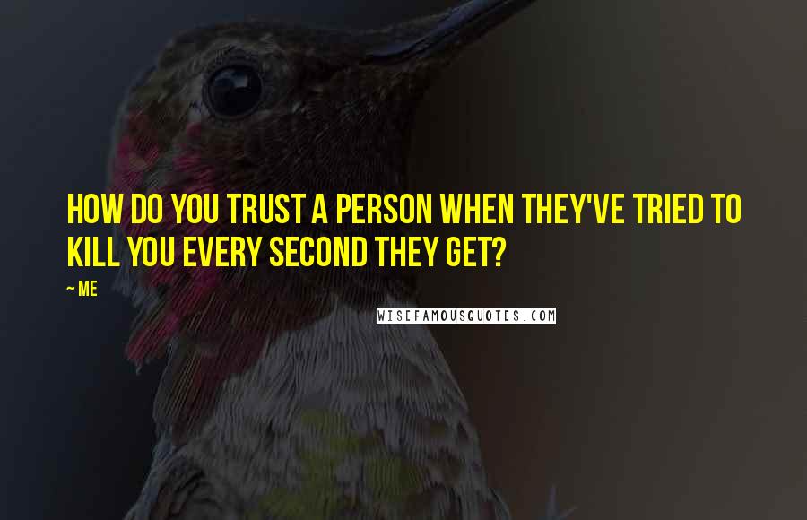 Me Quotes: How do you trust a person when they've tried to kill you every second they get?