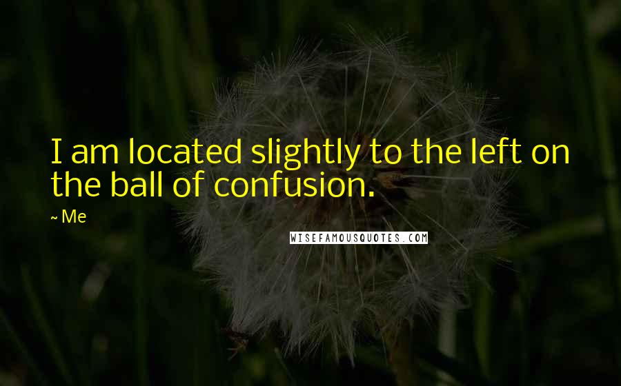 Me Quotes: I am located slightly to the left on the ball of confusion.