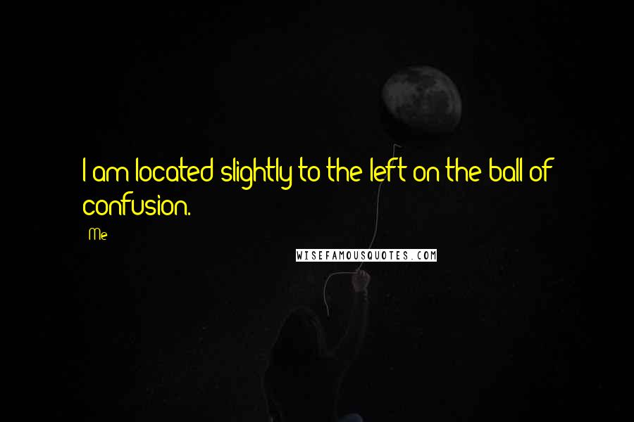 Me Quotes: I am located slightly to the left on the ball of confusion.