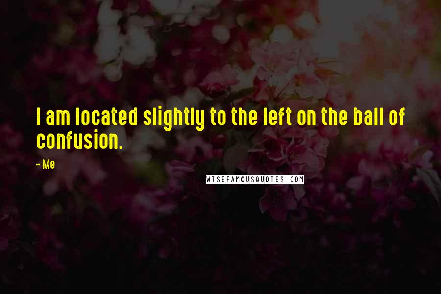 Me Quotes: I am located slightly to the left on the ball of confusion.