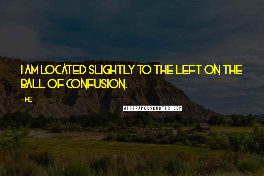 Me Quotes: I am located slightly to the left on the ball of confusion.