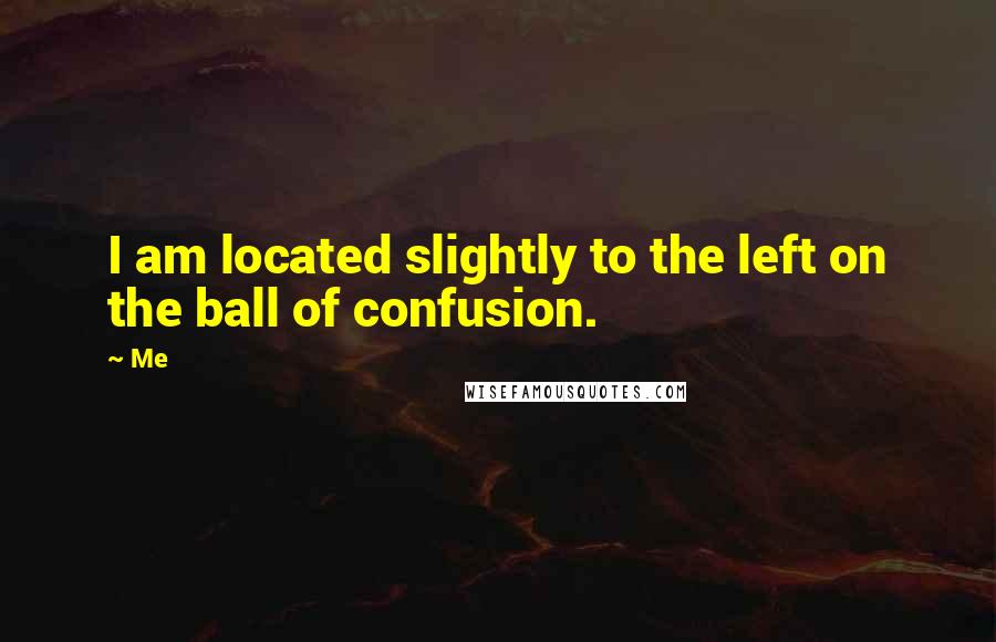 Me Quotes: I am located slightly to the left on the ball of confusion.