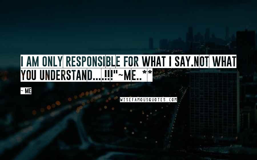 Me Quotes: I am only responsible for what I say.Not what you understand....!!!"~me..**