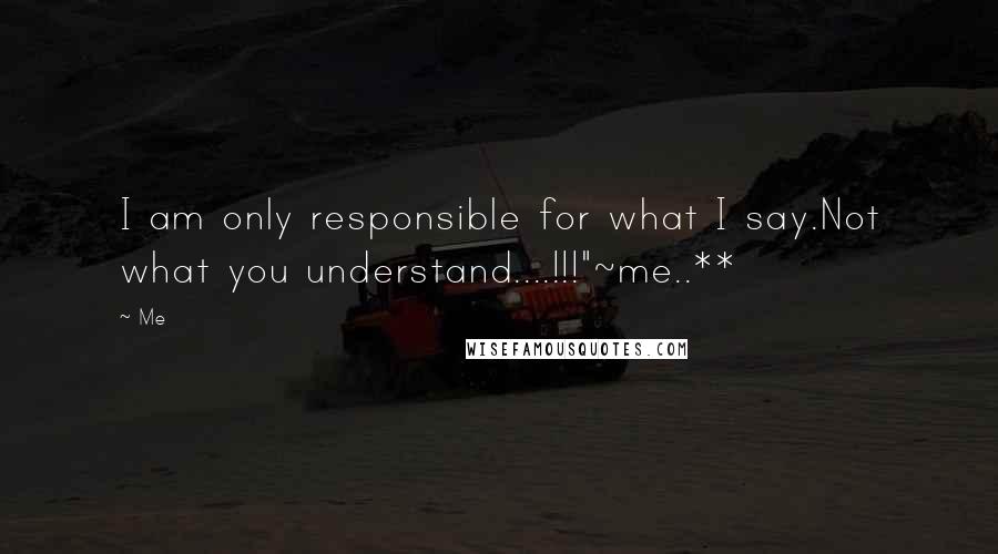 Me Quotes: I am only responsible for what I say.Not what you understand....!!!"~me..**